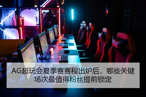 AG超玩会夏季赛赛程出炉后，哪些关键场次最值得粉丝提前锁定